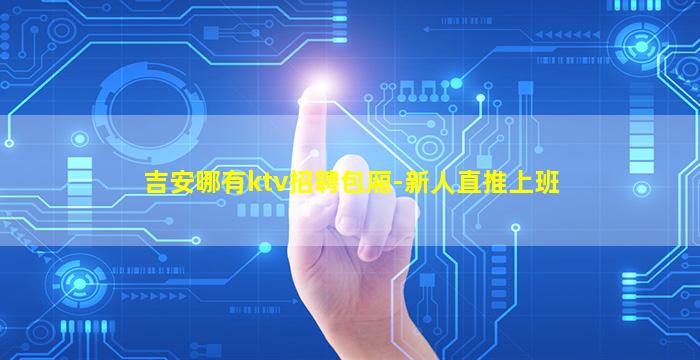 吉安哪有ktv招聘包厢-新人直推上班