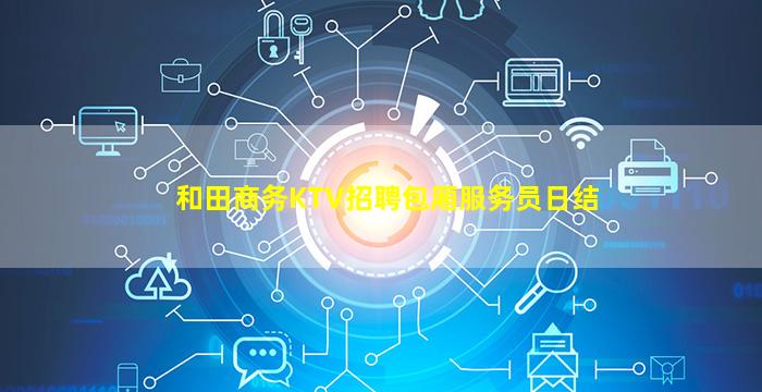 和田商务KTV招聘包厢服务员日结