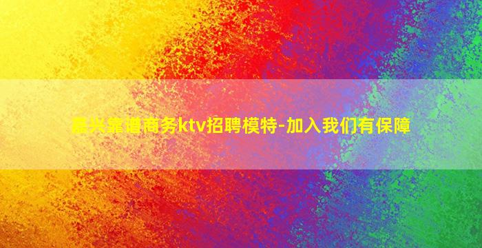 嘉兴靠谱商务ktv招聘模特-加入我们有保障